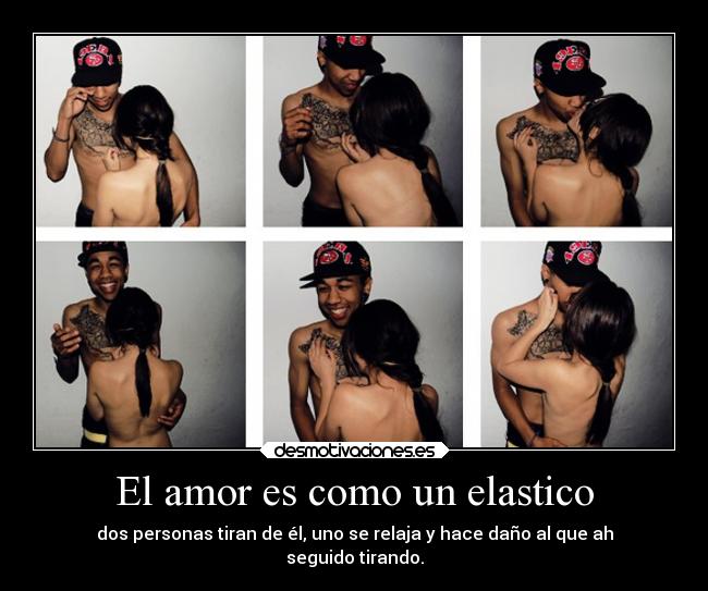 El amor es como un elastico - dos personas tiran de él, uno se relaja y hace daño al que ah
seguido tirando.