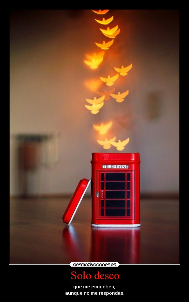 Solo deseo - que me escuches,
aunque no me respondas.