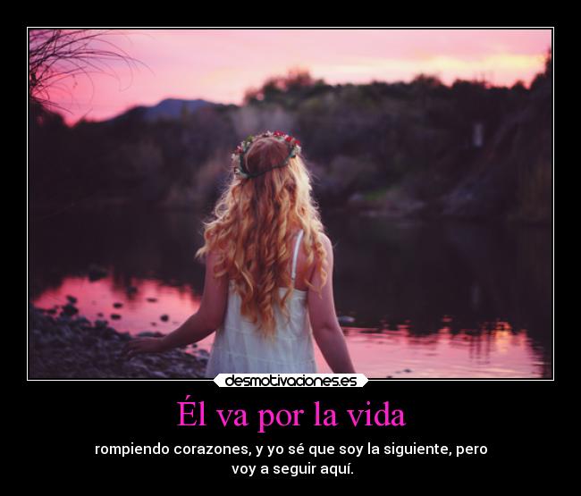Él va por la vida - rompiendo corazones, y yo sé que soy la siguiente, pero
 voy a seguir aquí.