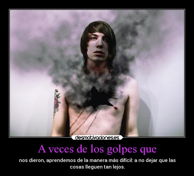 A veces de los golpes que - nos dieron, aprendemos de la manera más difícil: a no dejar que las
cosas lleguen tan lejos.