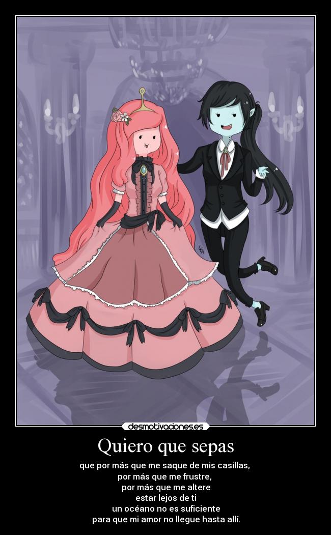 Quiero que sepas - que por más que me saque de mis casillas,
por más que me frustre,
por más que me altere
estar lejos de ti
un océano no es suficiente
para que mi amor no llegue hasta allí.