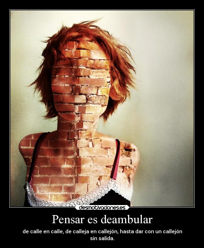 Pensar es deambular - de calle en calle, de calleja en callejón, hasta dar con un callejón
sin salida.