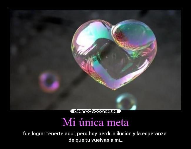 Mi única meta - fue lograr tenerte aqui, pero hoy perdí la ilusión y la esperanza
de que tu vuelvas a mi...