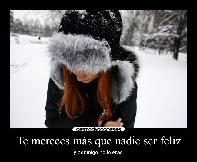 Te mereces más que nadie ser feliz - y conmigo no lo eras.