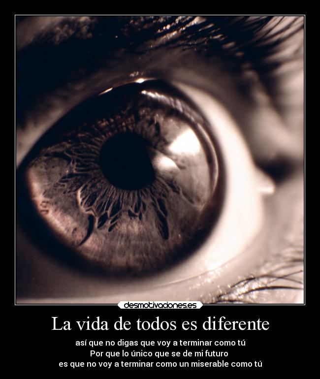 La vida de todos es diferente - así que no digas que voy a terminar como tú
Por que lo único que se de mi futuro
es que no voy a terminar como un miserable como tú