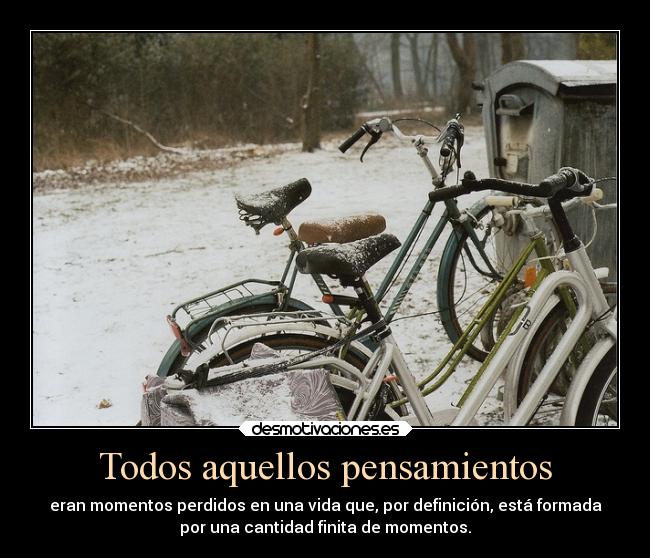Todos aquellos pensamientos - eran momentos perdidos en una vida que, por definición, está formada
por una cantidad finita de momentos.
