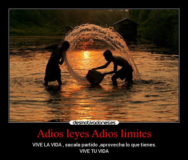 Adios leyes Adios limites - VIVE LA VIDA , sacala partido ,aprovecha lo que tienes.
VIVE TU VIDA