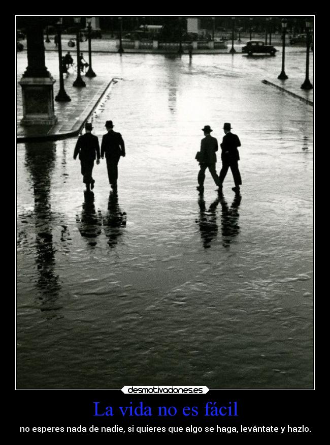 La vida no es fácil - no esperes nada de nadie, si quieres que algo se haga, levántate y hazlo.
