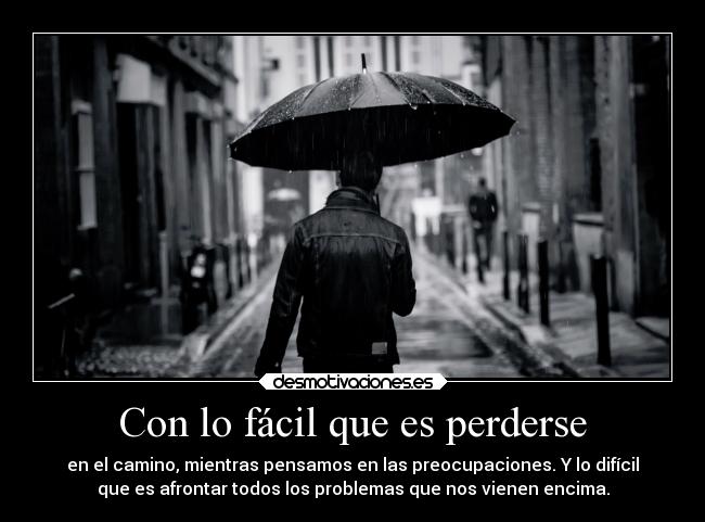 Con lo fácil que es perderse - en el camino, mientras pensamos en las preocupaciones. Y lo difícil
que es afrontar todos los problemas que nos vienen encima.