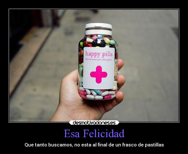 Esa Felicidad - Que tanto buscamos, no esta al final de un frasco de pastillas