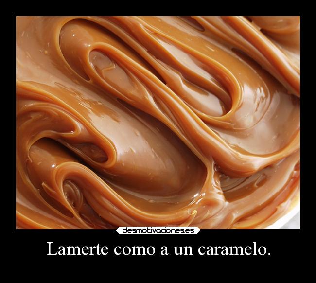 Lamerte como a un caramelo. -
