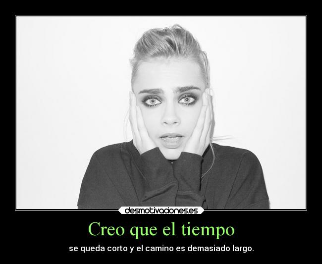 Creo que el tiempo - se queda corto y el camino es demasiado largo.