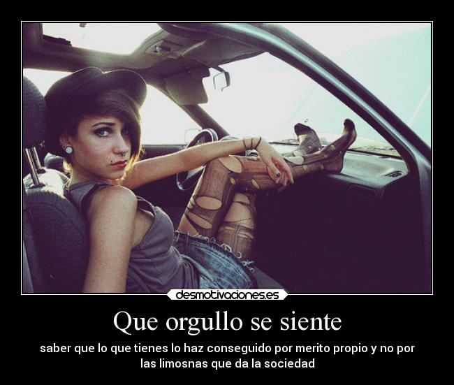 Que orgullo se siente - saber que lo que tienes lo haz conseguido por merito propio y no por
las limosnas que da la sociedad