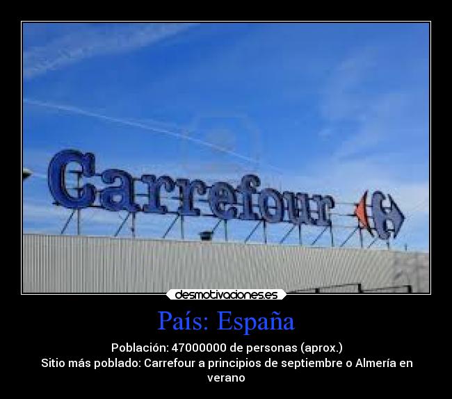 País: España - Población: 47000000 de personas (aprox.)
Sitio más poblado: Carrefour a principios de septiembre o Almería en
verano