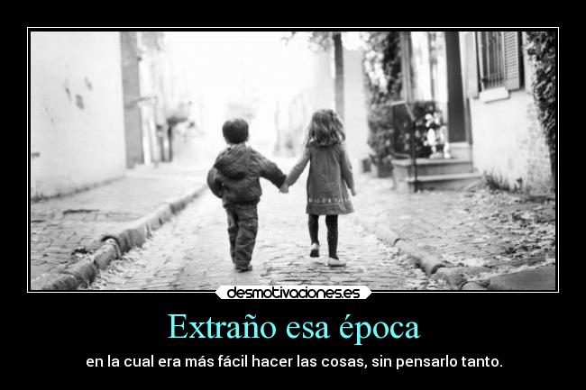 Extraño esa época - en la cual era más fácil hacer las cosas, sin pensarlo tanto.