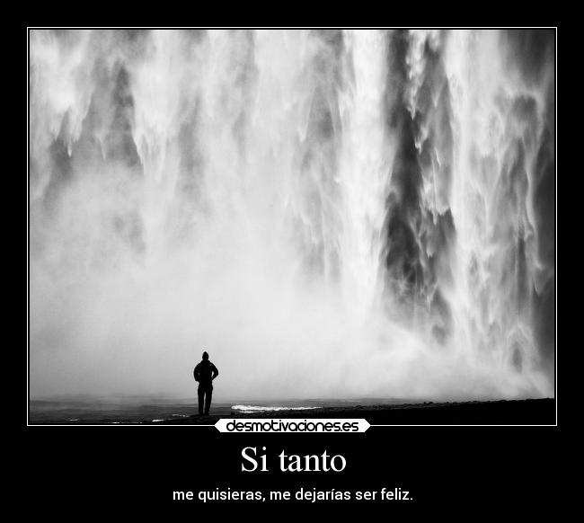 Si tanto - me quisieras, me dejarías ser feliz.