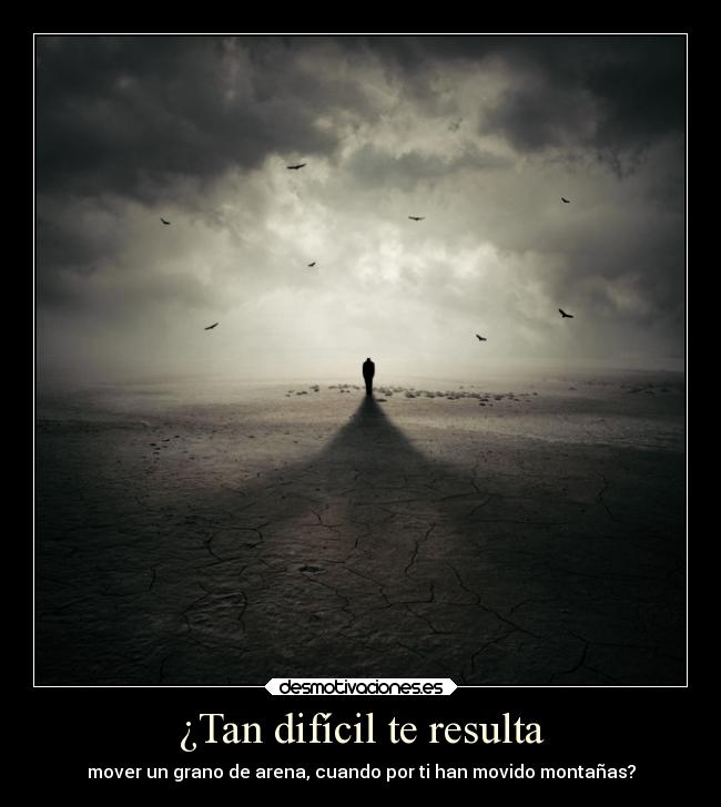 ¿Tan difícil te resulta - mover un grano de arena, cuando por ti han movido montañas?