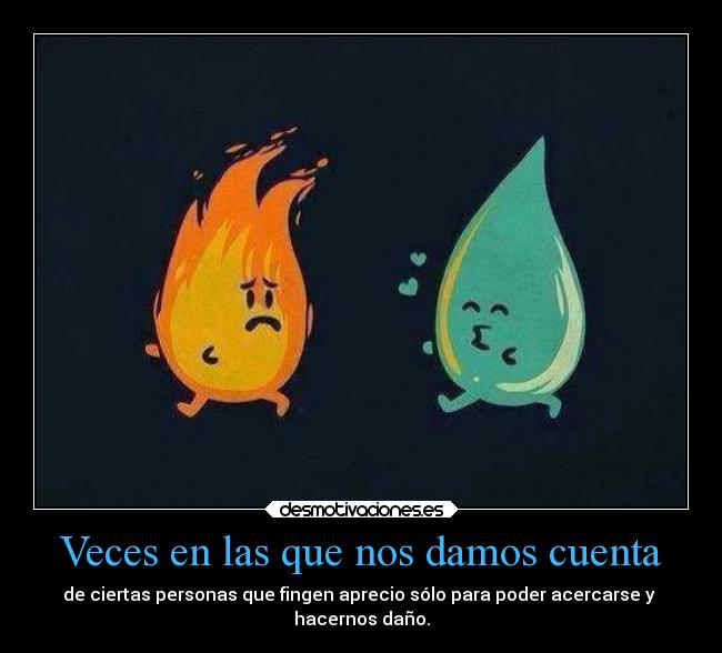 Veces en las que nos damos cuenta - de ciertas personas que fingen aprecio sólo para poder acercarse y 
hacernos daño.