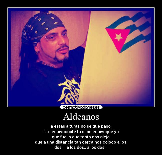 Aldeanos - a estas alturas no se que paso 
si te equivocaste tu o me equivoque yo 
que fue lo que tanto nos alejo 
que a una distancia tan cerca nos coloco a los 
dos.... a los dos.. a los dos....