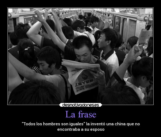 La frase - Todos los hombres son iguales la inventó una china que no
encontraba a su esposo