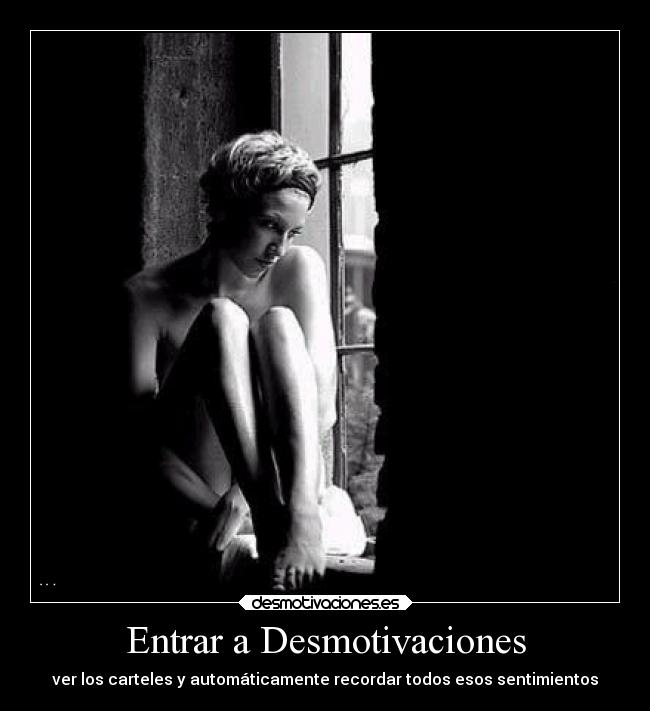 Entrar a Desmotivaciones - ver los carteles y automáticamente recordar todos esos sentimientos