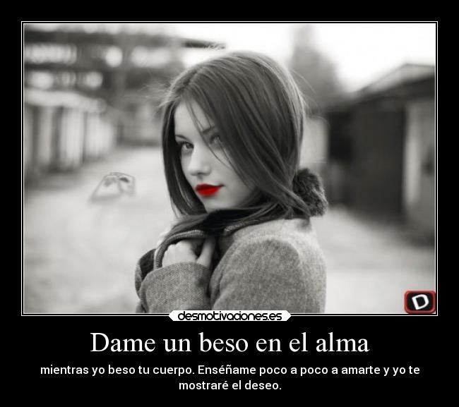 Dame un beso en el alma - mientras yo beso tu cuerpo. Enséñame poco a poco a amarte y yo te
mostraré el deseo.