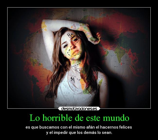 Lo horrible de este mundo - es que buscamos con el mismo afán el hacernos felices
y el impedir que los demás lo sean.