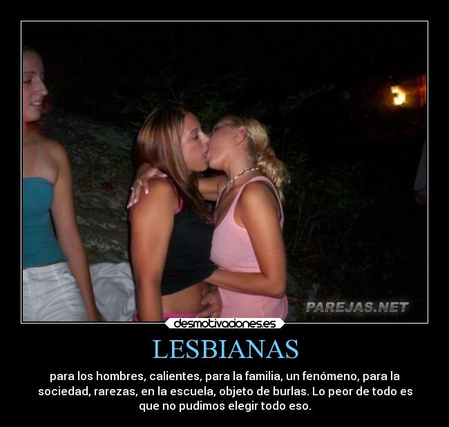 LESBIANAS - para los hombres, calientes, para la familia, un fenómeno, para la
sociedad, rarezas, en la escuela, objeto de burlas. Lo peor de todo es
que no pudimos elegir todo eso.