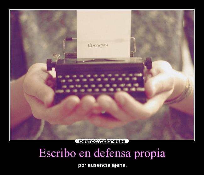 Escribo en defensa propia - por ausencia ajena.