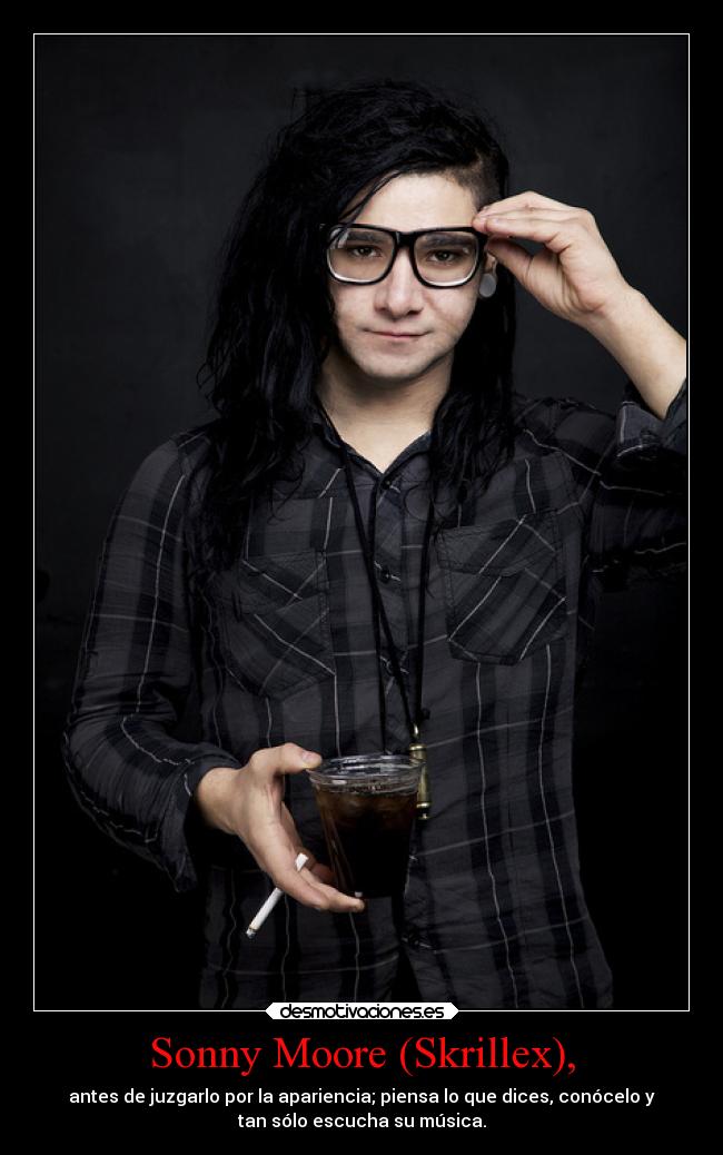 Sonny Moore (Skrillex), - antes de juzgarlo por la apariencia; piensa lo que dices, conócelo y
tan sólo escucha su música.