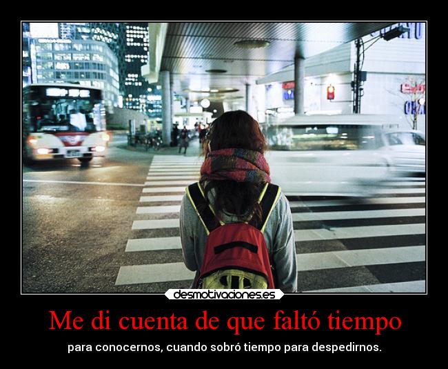 Me di cuenta de que faltó tiempo - para conocernos, cuando sobró tiempo para despedirnos.