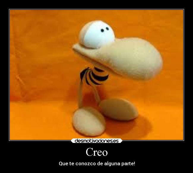 Creo - Que te conozco de alguna parte!