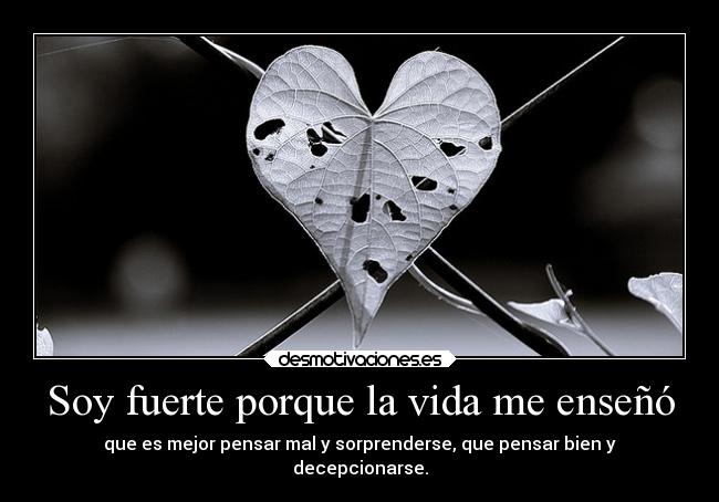 Soy fuerte porque la vida me enseñó - que es mejor pensar mal y sorprenderse, que pensar bien y
decepcionarse.