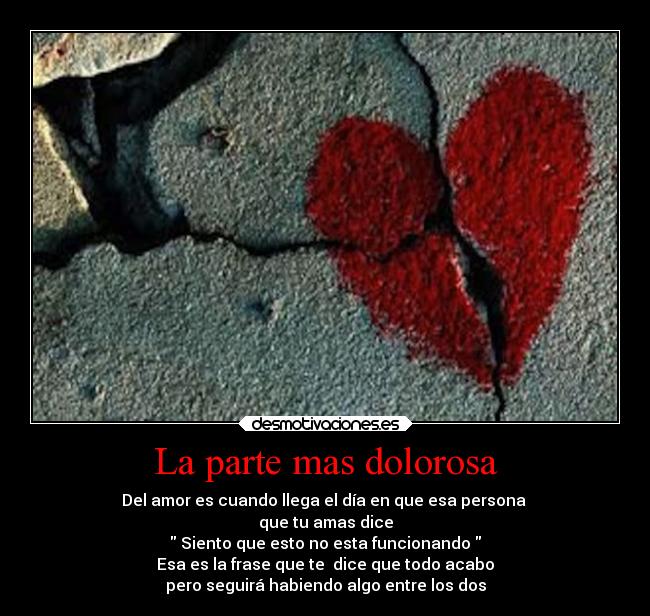 La parte mas dolorosa - Del amor es cuando llega el día en que esa persona
que tu amas dice
Siento que esto no esta funcionando
Esa es la frase que te dice que todo acabo
pero seguirá habiendo algo entre los dos