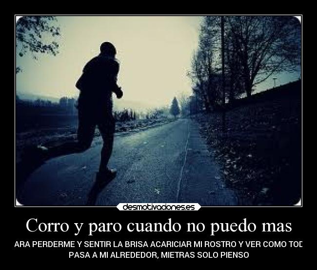 Corro y paro cuando no puedo mas - PARA PERDERME Y SENTIR LA BRISA ACARICIAR MI ROSTRO Y VER COMO TODO
PASA A MI ALREDEDOR, MIETRAS SOLO PIENSO