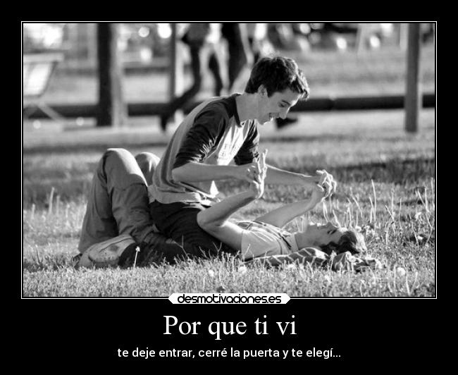 Por que ti vi - te deje entrar, cerré la puerta y te elegí...
