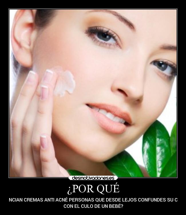 ¿POR QUÉ - ANUNCIAN CREMAS ANTI ACNÉ PERSONAS QUE DESDE LEJOS CONFUNDES SU CARA
CON EL CULO DE UN BEBÉ?
