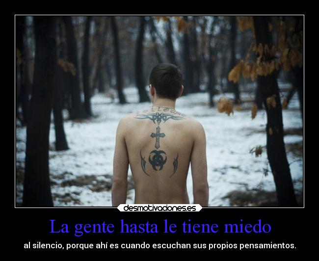 La gente hasta le tiene miedo - al silencio, porque ahí es cuando escuchan sus propios pensamientos.