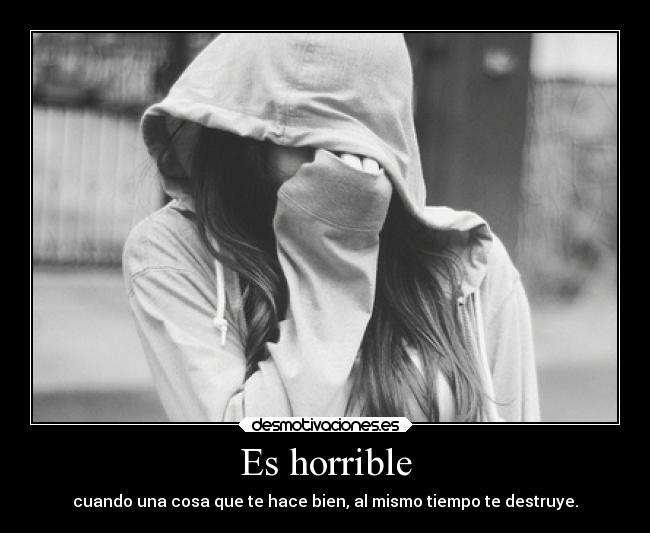 Es horrible - cuando una cosa que te hace bien, al mismo tiempo te destruye.