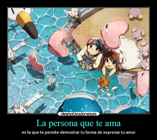 La persona que te ama - es la que te permite demostrar tu forma de expresar tu amor