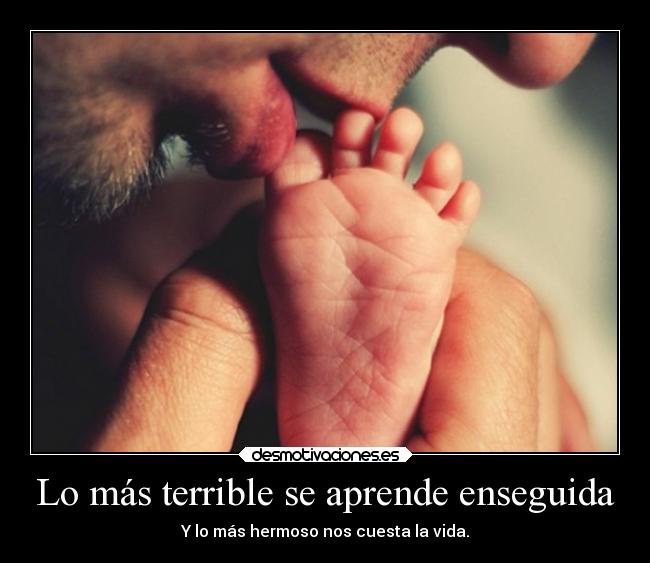 Lo más terrible se aprende enseguida - Y lo más hermoso nos cuesta la vida.