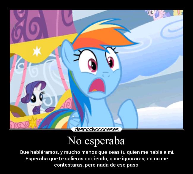 No esperaba - Que habláramos, y mucho menos que seas tu quien me hable a mi.
Esperaba que te salieras corriendo, o me ignoraras, no no me
contestaras, pero nada de eso paso.