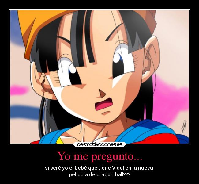 Yo me pregunto... - si seré yo el bebé que tiene Videl en la nueva 
película de dragon ball???