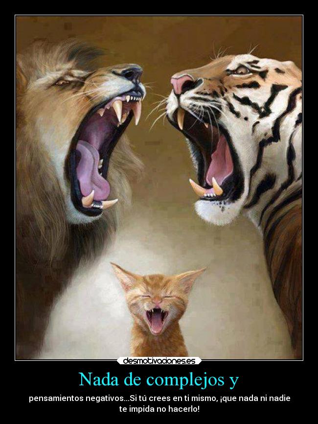 Nada de complejos y - pensamientos negativos...Si tú crees en ti mismo, ¡que nada ni nadie
te impida no hacerlo!