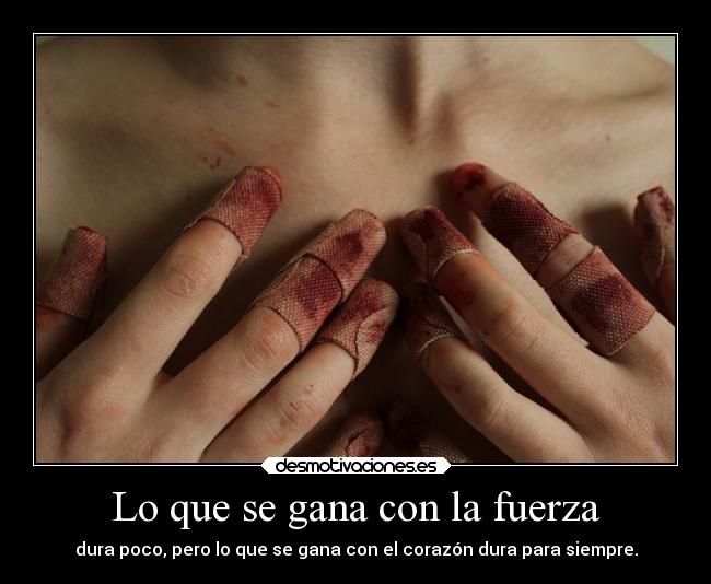 Lo que se gana con la fuerza - dura poco, pero lo que se gana con el corazón dura para siempre.