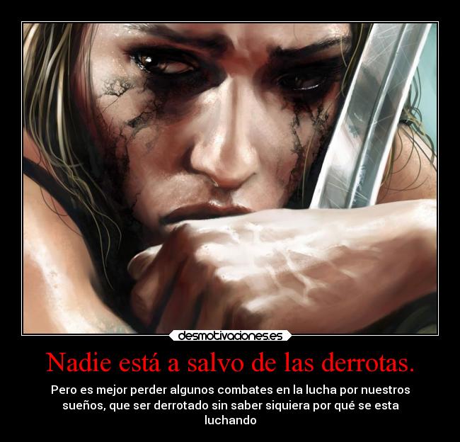 Nadie está a salvo de las derrotas. - Pero es mejor perder algunos combates en la lucha por nuestros
sueños, que ser derrotado sin saber siquiera por qué se esta
luchando