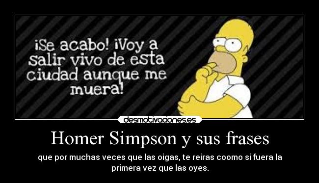 Homer Simpson y sus frases - que por muchas veces que las oigas, te reiras coomo si fuera la
primera vez que las oyes.