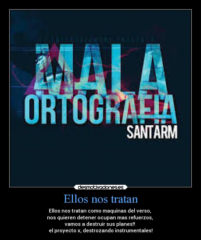 Ellos nos tratan - Ellos nos tratan como maquinas del verso,
nos quieren detener ocupan mas refuerzos,
vamos a destruir sus planes!!
el proyecto x, destrozando instrumentales!