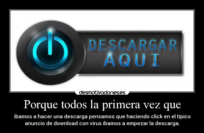 Porque todos la primera vez que - íbamos a hacer una descarga pensamos que haciendo click en el típico
anuncio de download con virus íbamos a empezar la descarga.