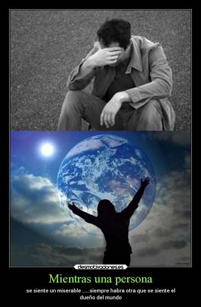 Mientras una persona - se siente un miserable ......siempre habra otra que se siente el
dueño del mundo